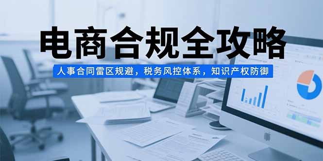 电商合规全攻略，人事合同雷区规避，税务风控体系，知识产权防御-源创极客