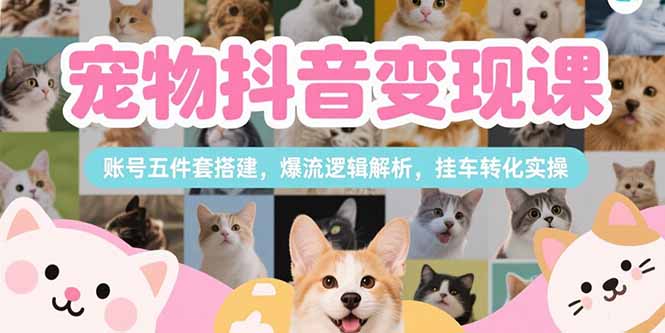 宠物抖音变现课，账号五件套搭建，爆流逻辑解析，挂车转化实操-源创极客