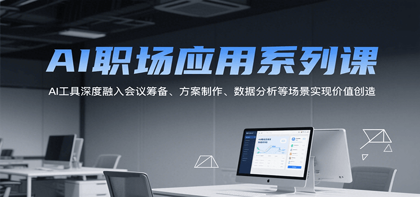 AI职场应用系列课，AI工具深度融入会议筹备、方案制作、数据分析等场景实现价值创造-源创极客