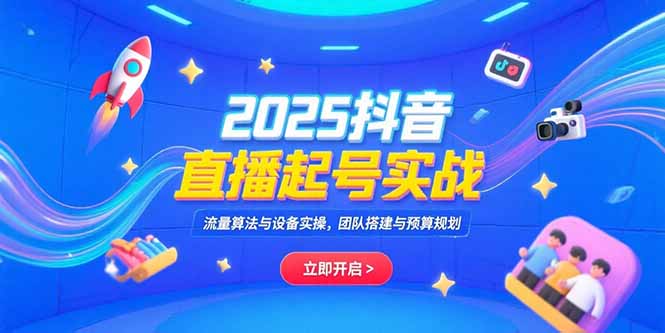 2025抖音直播起号实战，流量算法与设备实操，团队搭建与预算规划-源创极客