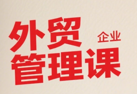 中小外贸企业管理课，系统性强，直击痛点，助企业全面提升管理智慧-源创极客