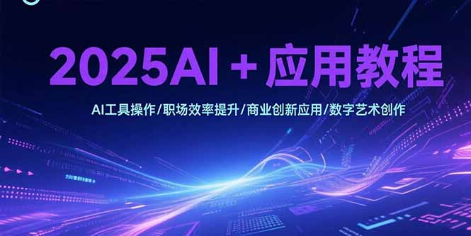 2025AI+应用教程，AI工具操作/职场效率提升/商业创新应用/数字艺术创作-源创极客
