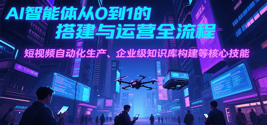 AI智能体从0到1的搭建与运营全流程，短视频自动化生产、企业级知识库构建等核心技能-源创极客