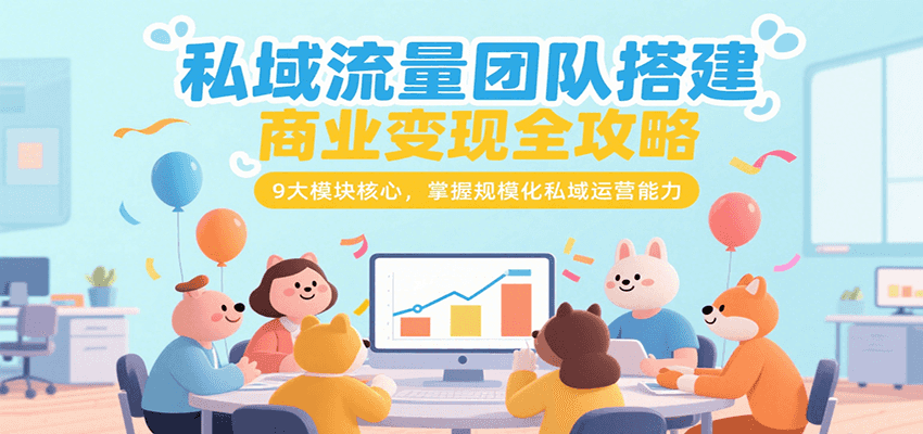 私域流量团队搭建商业变现全攻略，9大模块核心，掌握规模化私域运营能力-源创极客