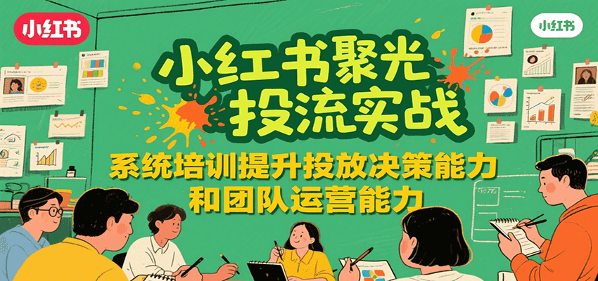 小红书聚光投流实战，系统学习提升投放决策能力和团队运营能力-源创极客