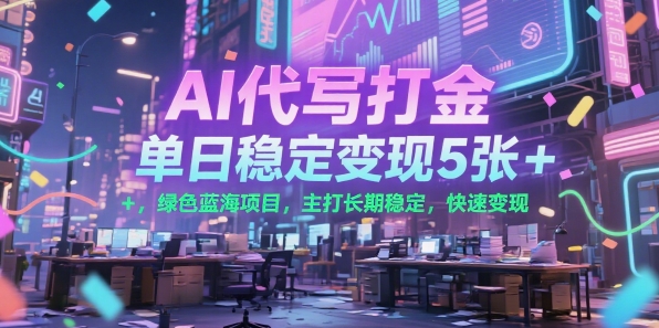 AI代写打金，单日稳定变现5张+，绿色蓝海项目，主打长期稳定，快速变现【揭秘】-源创极客