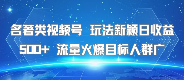名著类视频号 玩法新颖日收益500+ 流量火爆目标人群广-源创极客