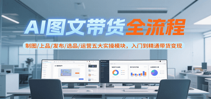 AI图文带货全流程，制图/上品/发布/选品/运营五大实操模块，入门到精通带货变现-源创极客