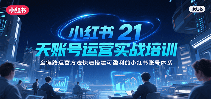 小红书21天账号运营实战培训，全链路运营方法快速搭建可盈利的小红书账号体系-源创极客