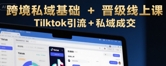 跨境私域基础+晋级线上课，Tilktok引流+私域成交-源创极客