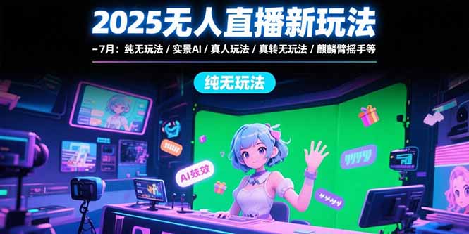 2025无人直播新玩法-7月：纯无玩法/实景AI/真人玩法/绿幕玩法/真转无玩法-源创极客