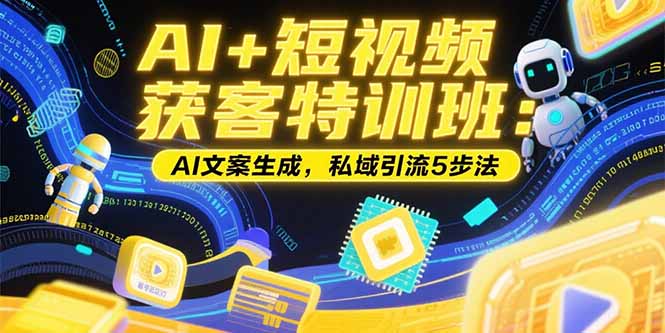 AI+短视频获客特训班：账号定位技巧，AI文案生成，私域引流5步法-源创极客