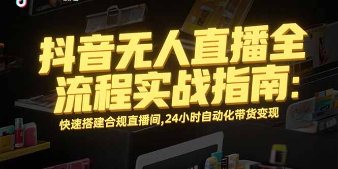 抖音无人直播全流程实战指南：快速搭建合规直播间，24小时自动化带货变现-源创极客