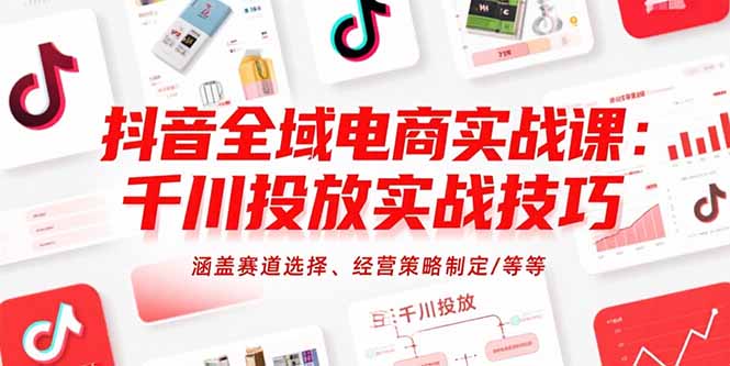 抖音全域电商实战课：千川投放实战技巧，涵盖赛道选择、经营策略制定/等等-源创极客