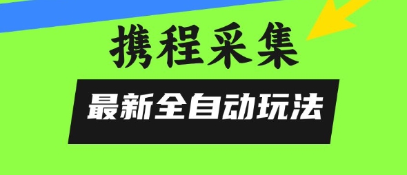 携程信息采集全自动玩法，0风控，无脑开干【揭秘】-源创极客