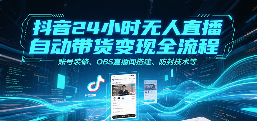 抖音24小时无人直播自动带货变现全流程，账号装修、OBS直播间搭建、防封技术等-源创极客