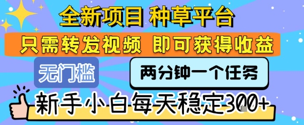 全新项目 种草平台 只需要转发任务视频 即可获得收益 新手小白每天稳定3张+【揭秘】-源创极客