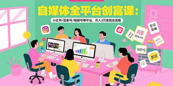 自媒体全平台创富课：小红书/百家号/视频号等平台，月入3万变现全流程-源创极客