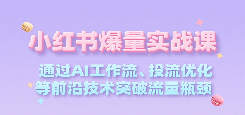 小红书爆量实战课，通过AI工作流、投流优化等前沿技术突破流量瓶颈-源创极客