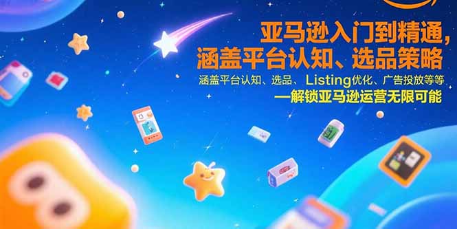 亚马逊入门到精通，涵盖平台认知、选品策略、Listing优化、广告投放/等等-源创极客