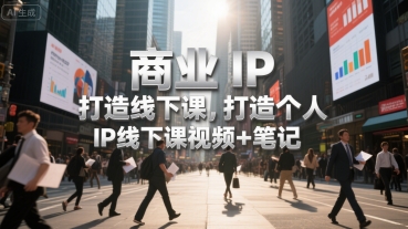 商业IP打造线下课，打造个人 IP线下课视频+笔记-源创极客