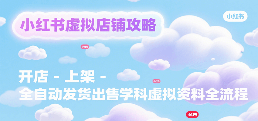 小红书虚拟店铺攻略，开店-上架-全自动发货出售学科虚拟资料完整流程-源创极客