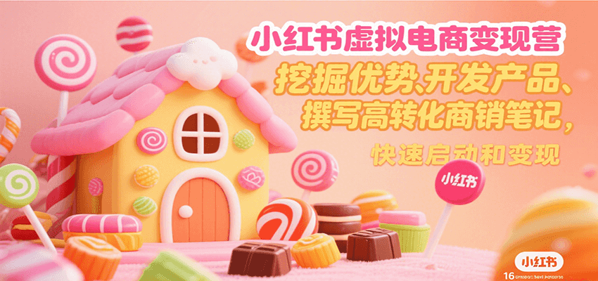 小红书虚拟电商变现营，挖掘优势、开发产品、撰写高转化商销笔记，快速启动和变现-源创极客