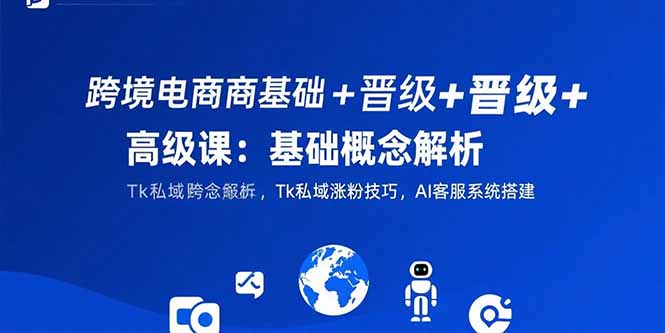 跨境电商基础+晋级+高级课：基础概念解析,Tk私域涨粉技巧,AI客服系统搭建-源创极客