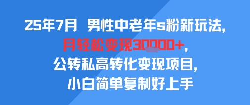 25年7月男性中老年s粉新玩法，月轻松变现3W+，公转私高转化变现项目，小白简单复制好上手-源创极客