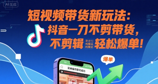 短视频带货新玩法：抖音一刀不剪带货，不剪辑，纯搬运，新手也能轻松爆单!-源创极客