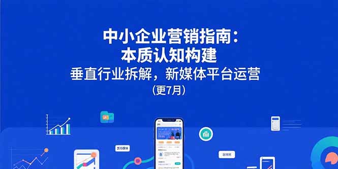 中小企业营销指南：本质认知构建，垂直行业拆解，新媒体平台运营(更7月-源创极客