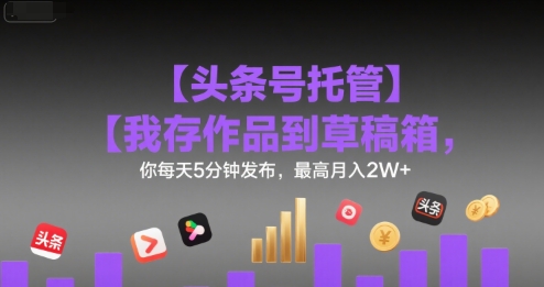 【头条号托管 】我存作品到草稿箱，你每天5分钟发布，最高月入2W+【揭秘】-源创极客
