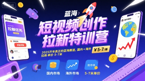 短视频创作拉新特训营，2025开年真正的蓝海赛道，国内+海外，拉新单价5-7米-源创极客