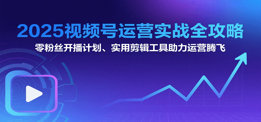2025视频号运营实战全攻略：零粉丝开播计划、起号到到变现思维逻辑方法-源创极客