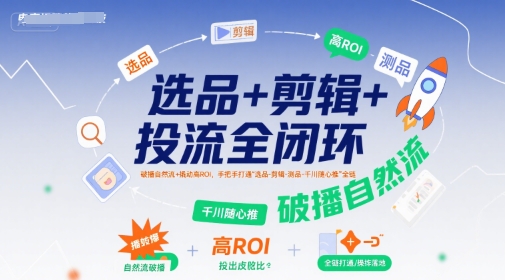 选品+剪辑+投流全闭环，破播自然流+撬动高ROI，手把手打通“选品-剪辑-测品-千川随心推”全链-源创极客