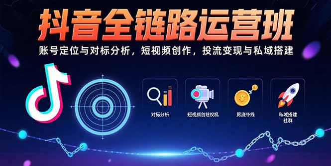 抖音全链路运营班：账号定位与对标分析，短视频创作，投流变现与私域搭建-源创极客