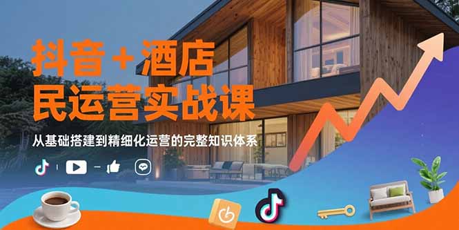 抖音+酒店民宿运营实战课：从基础搭建到精细化运营的完整知识体系-源创极客