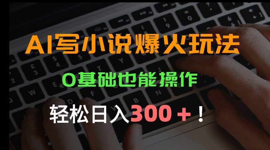 AI写小说爆火玩法，0基础也能操作，日收益轻松300+！-源创极客