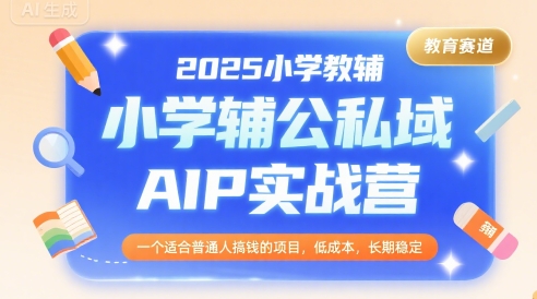 2025小学教辅公私域AIP实战营，一个适合普通人搞钱的项目，低成本，长期稳定-源创极客