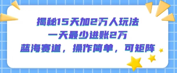 揭秘15天加2W人玩法，一天最少2万进账，蓝海赛道，操作简单，可矩阵-源创极客
