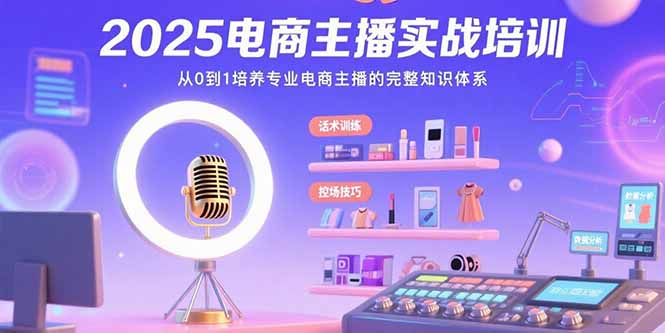 2025电商主播实战培训：从0到1培养专业电商主播的完整知识体系-源创极客