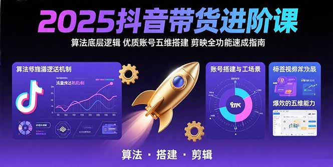 2025抖音带货进阶课：算法底层逻辑,优质账号五维搭建,剪映全功能速成指南-源创极客
