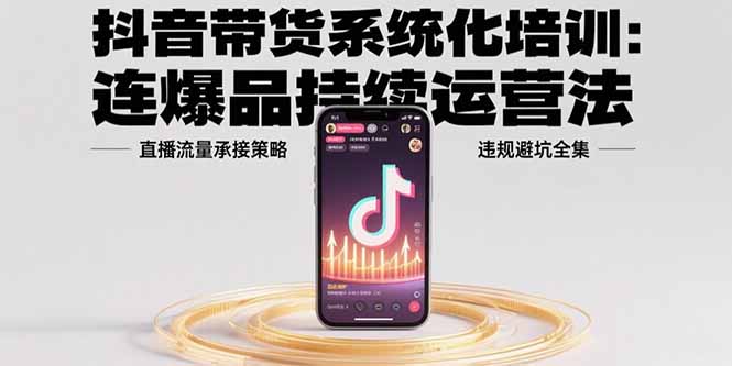 抖音带货系统化培训：连爆品持续运营法，直播流量承接策略，违规避坑全集-源创极客