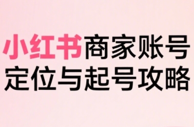 小红书电商全链路实战从定位到爆单，系统拆解小红书商家起号全流程-源创极客
