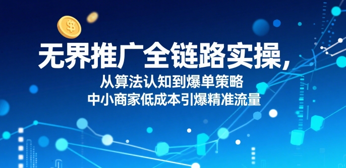 ​无界推广全链路实操，从算法认知到爆单策略，中小商家低成本引爆精准流量-源创极客