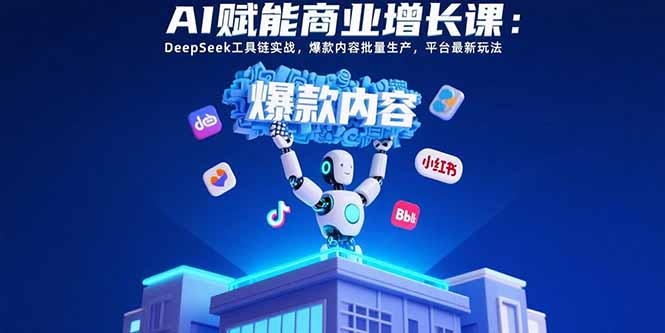 AI赋能商业增长课：DeepSeek工具链实战，爆款内容批量生产，平台最新玩法-源创极客