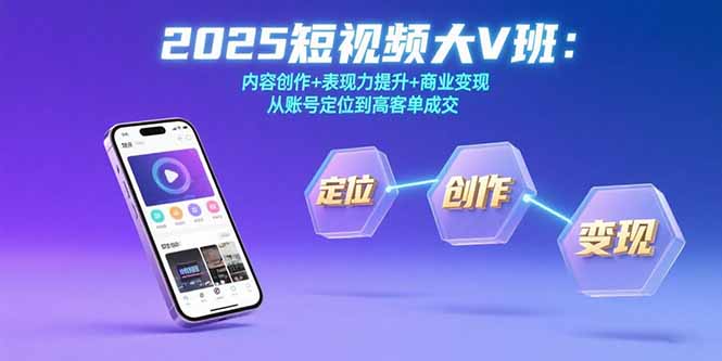 2025短视频大V班：内容创作+表现力提升+商业变现  从账号定位到高客单成交-源创极客
