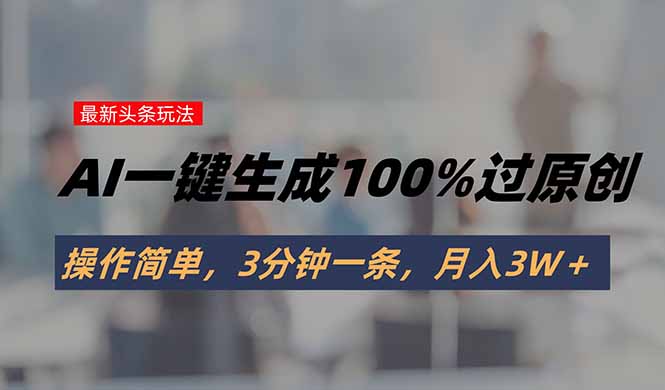 头条最新玩法，AI一键生成100%过原创，操作简单，3分钟一条，月入3W＋-源创极客