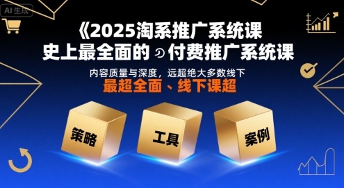 2025淘系推广系统课，史上最全面的付费推广系统课，内容质量与深度，远超绝大多数线下课-源创极客