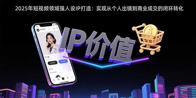 2025年短视频领域人设IP打造：实现从个人出镜到商业成交的闭环转化-源创极客